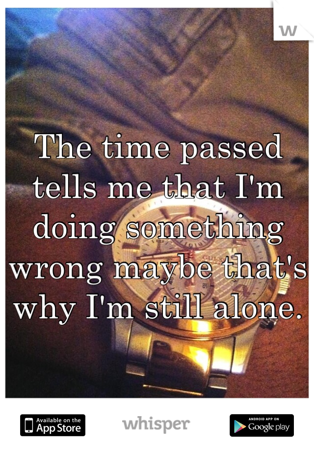 The time passed tells me that I'm doing something wrong maybe that's why I'm still alone.