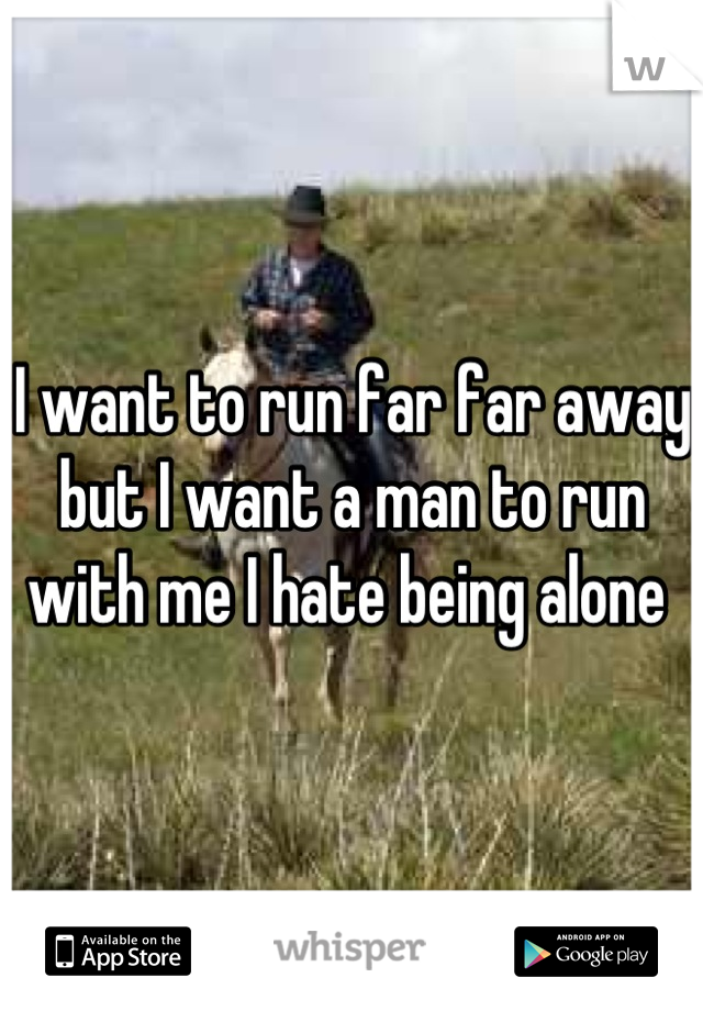 I want to run far far away but I want a man to run with me I hate being alone 