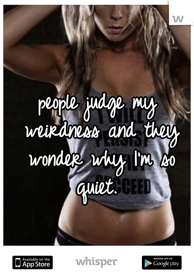 people judge my weirdness and they wonder why I'm so quiet. 