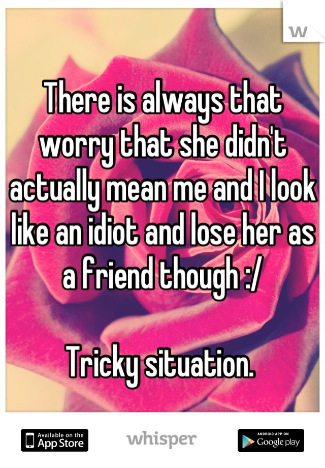 There is always that worry that she didn't actually mean me and I look like an idiot and lose her as a friend though :/ 

Tricky situation. 