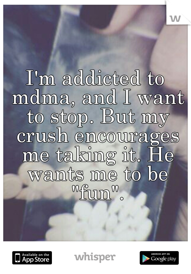 I'm addicted to mdma, and I want to stop. But my crush encourages me taking it. He wants me to be "fun".