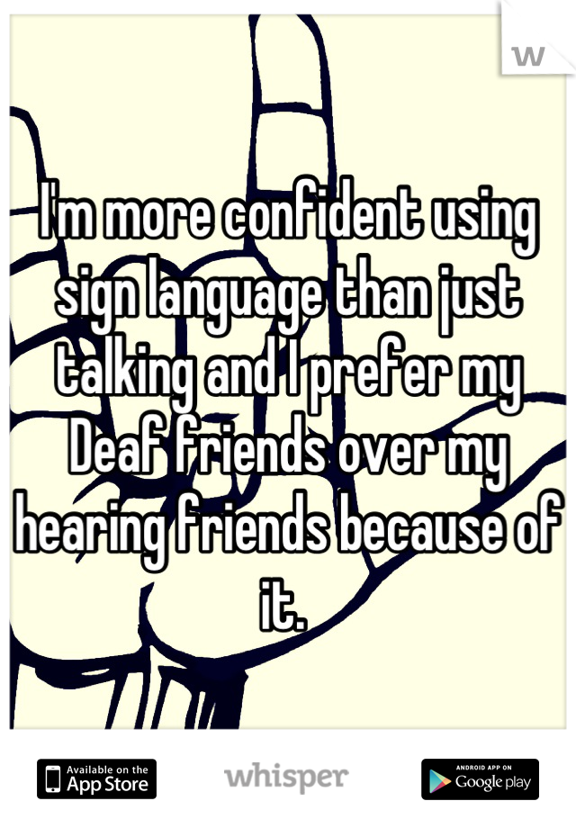 I'm more confident using sign language than just talking and I prefer my Deaf friends over my hearing friends because of it. 