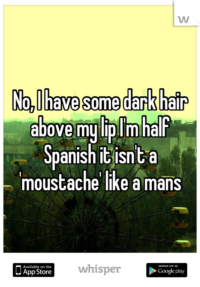 No, I have some dark hair above my lip I'm half Spanish it isn't a 'moustache' like a mans