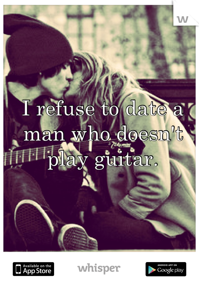 I refuse to date a man who doesn't play guitar.