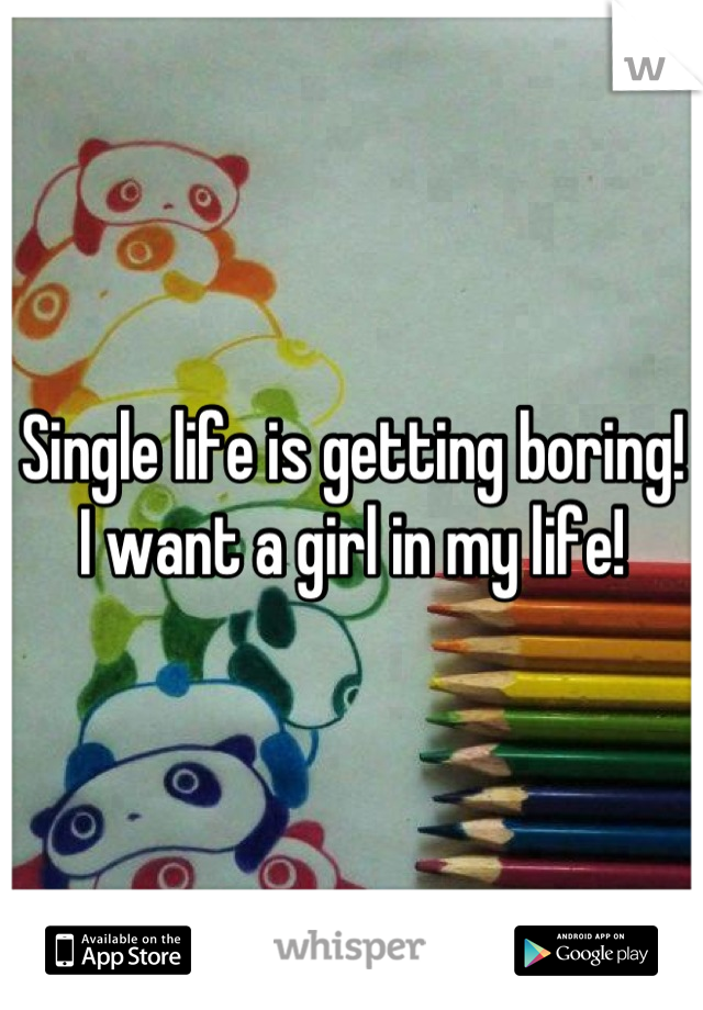 Single life is getting boring! I want a girl in my life!