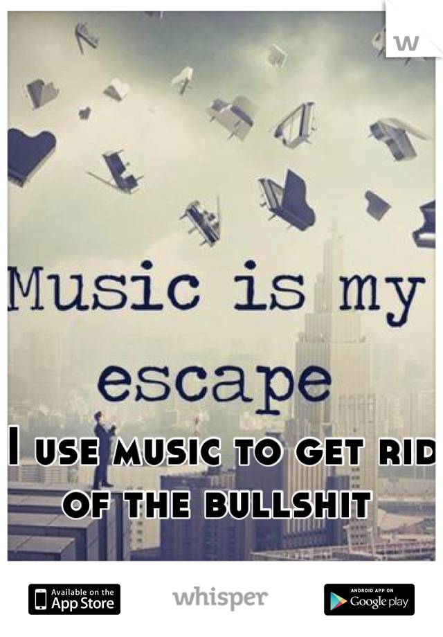 I use music to get rid of the bullshit 