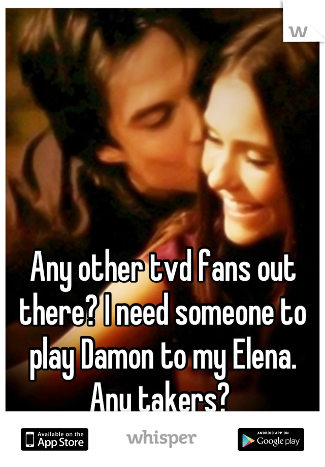 Any other tvd fans out there? I need someone to play Damon to my Elena. Any takers? 