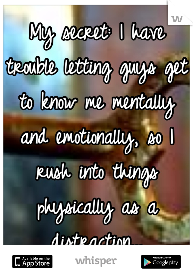 My secret: I have trouble letting guys get to know me mentally 
and emotionally, so I rush into things physically as a distraction...