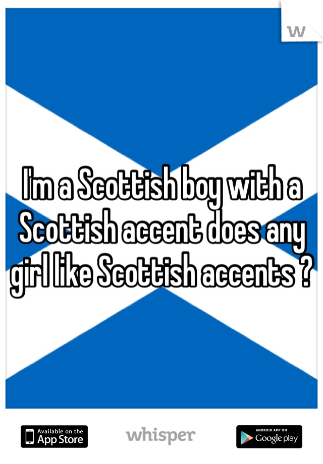 I'm a Scottish boy with a Scottish accent does any girl like Scottish accents ?
