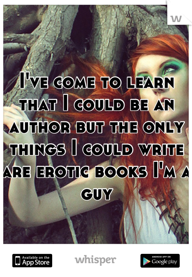 I've come to learn that I could be an author but the only things I could write are erotic books I'm a guy