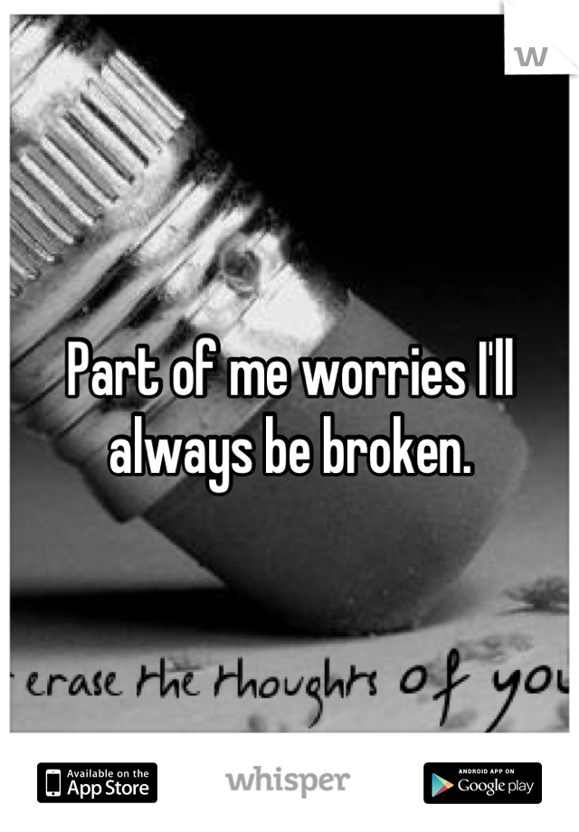 Part of me worries I'll always be broken.