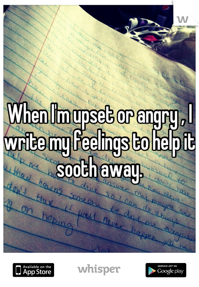 When I'm upset or angry , I write my feelings to help it sooth away.