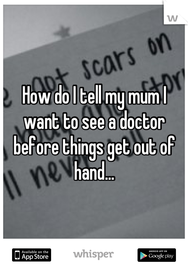 How do I tell my mum I want to see a doctor before things get out of hand...