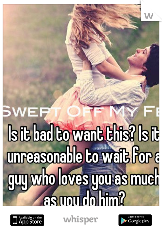 Is it bad to want this? Is it unreasonable to wait for a guy who loves you as much as you do him?