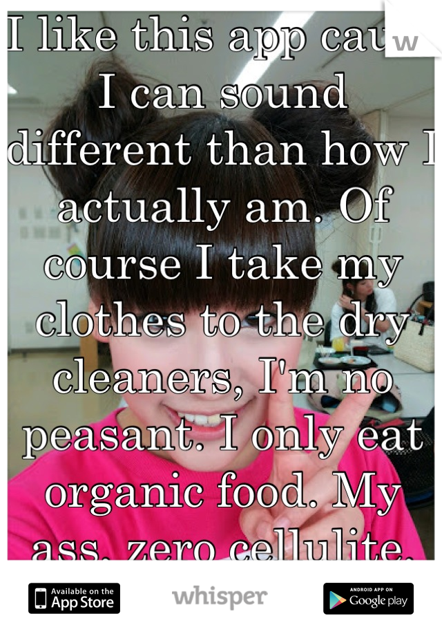 I like this app cause I can sound different than how I actually am. Of course I take my clothes to the dry cleaners, I'm no peasant. I only eat organic food. My ass, zero cellulite. True facts. 