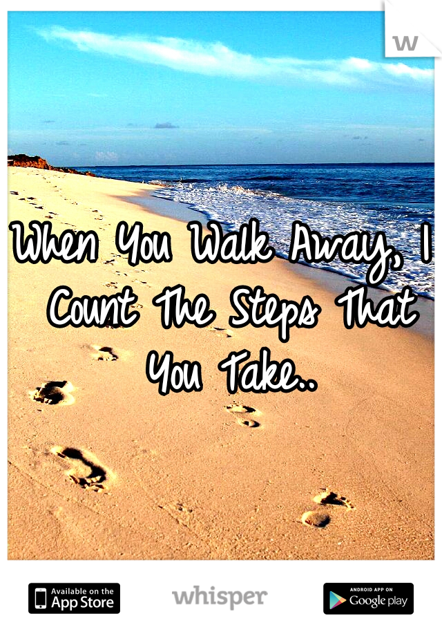 When You Walk Away, I Count The Steps That You Take..