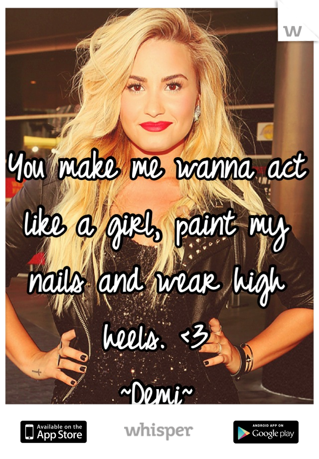 You make me wanna act like a girl, paint my nails and wear high heels. <3 
~Demi~