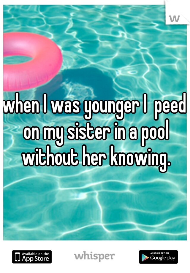 when I was younger I  peed on my sister in a pool without her knowing.