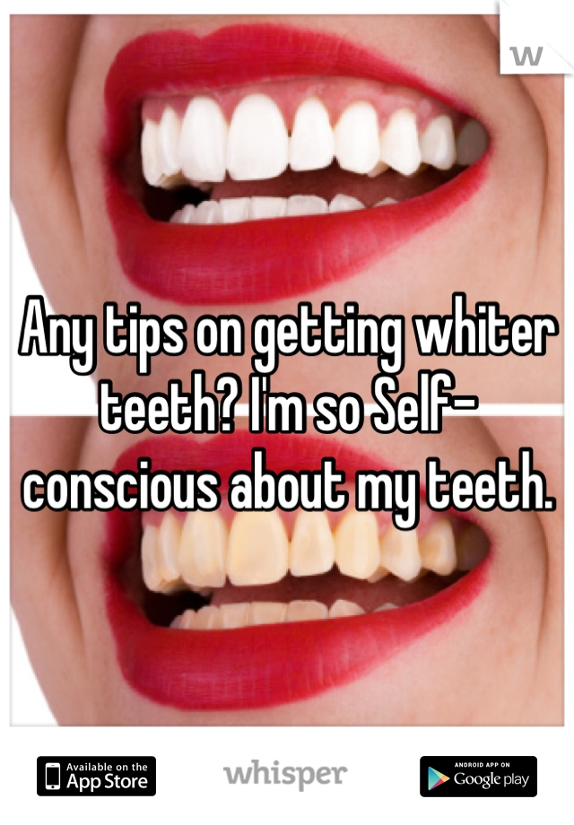 Any tips on getting whiter teeth? I'm so Self-conscious about my teeth.