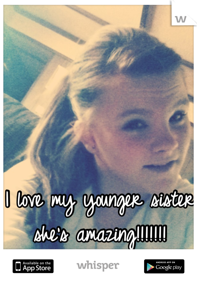 I love my younger sister she's amazing!!!!!!!