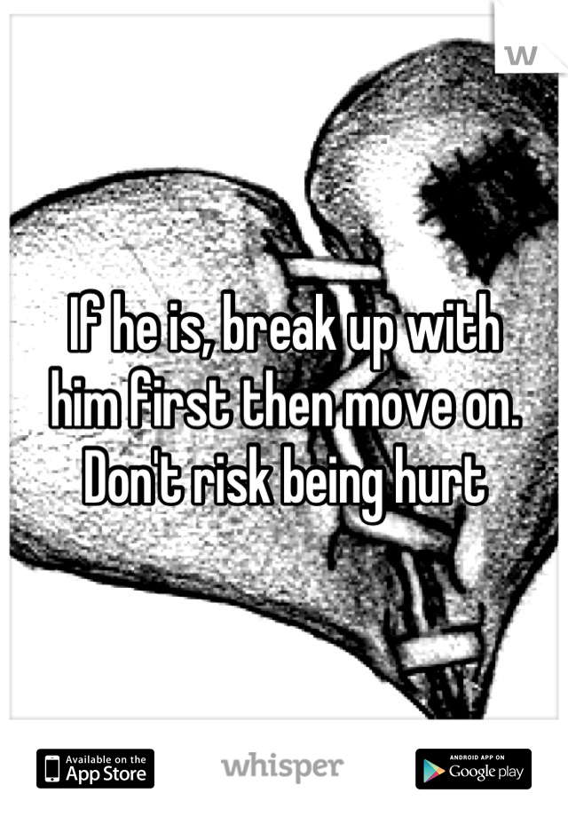 If he is, break up with
him first then move on. Don't risk being hurt