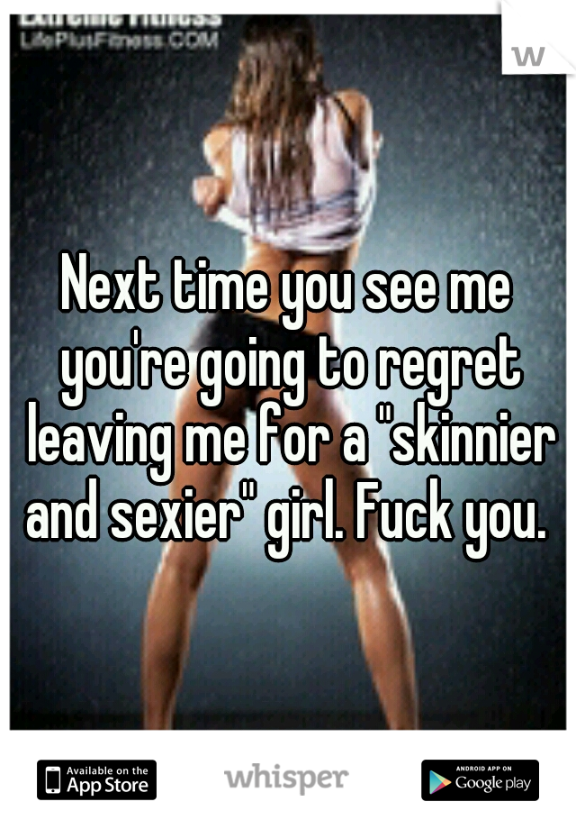 Next time you see me you're going to regret leaving me for a "skinnier and sexier" girl. Fuck you. 