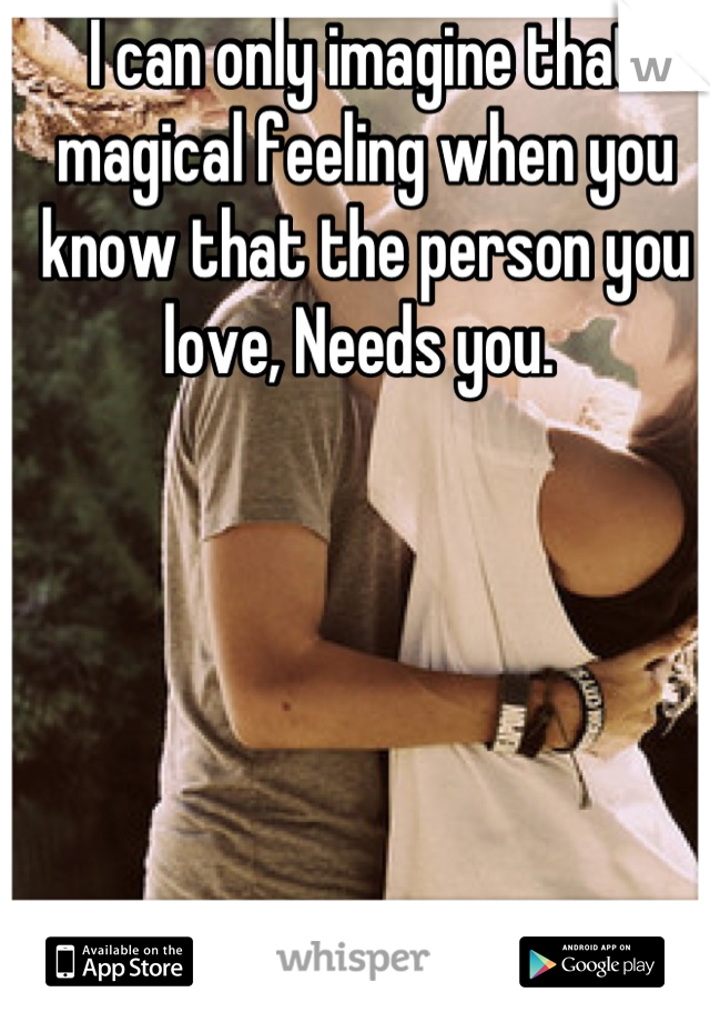 I can only imagine that magical feeling when you know that the person you love, Needs you. 