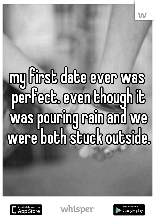 my first date ever was perfect. even though it was pouring rain and we were both stuck outside.