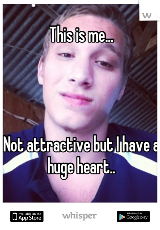 This is me...




Not attractive but I have a huge heart..