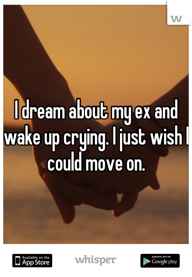 I dream about my ex and wake up crying. I just wish I could move on.