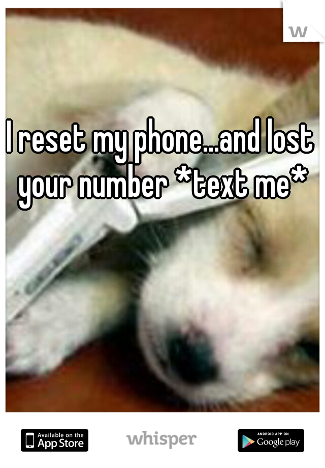 I reset my phone...and lost your number *text me*