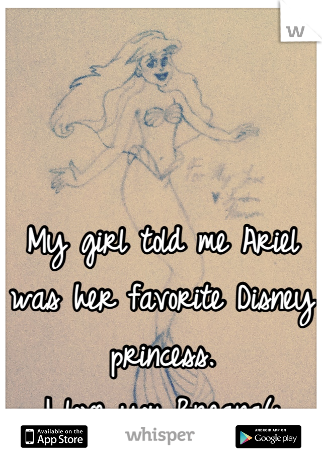 My girl told me Ariel was her favorite Disney princess.
I love you Breana(:
