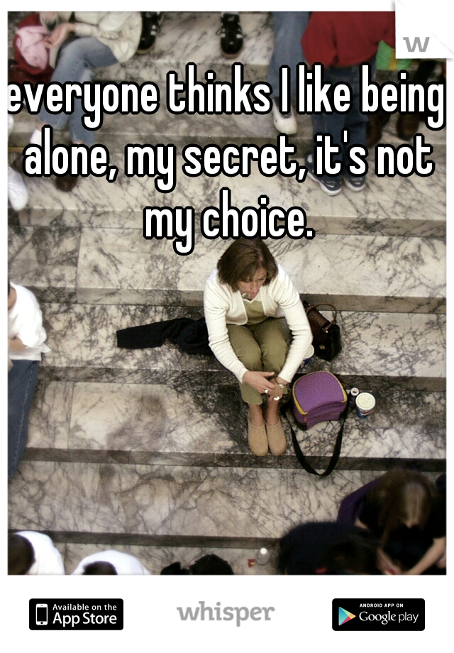 everyone thinks I like being alone, my secret, it's not my choice.