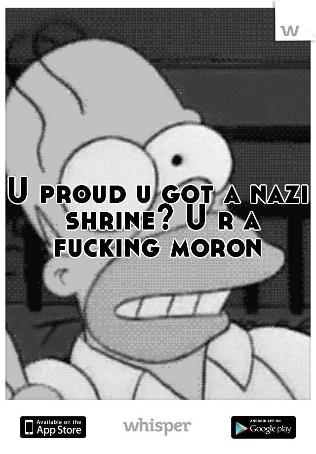 U proud u got a nazi shrine? U r a fucking moron 