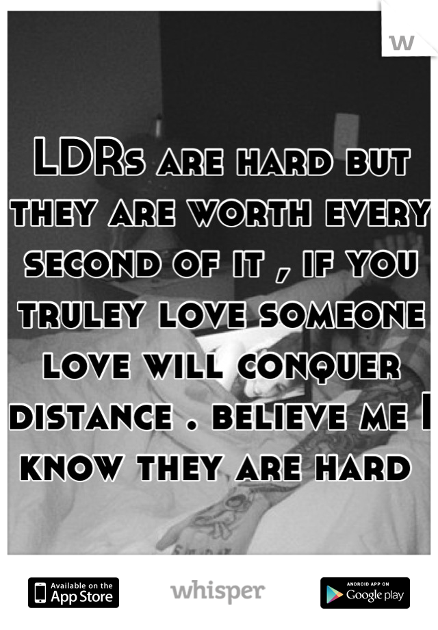 LDRs are hard but they are worth every second of it , if you truley love someone love will conquer distance . believe me I know they are hard 