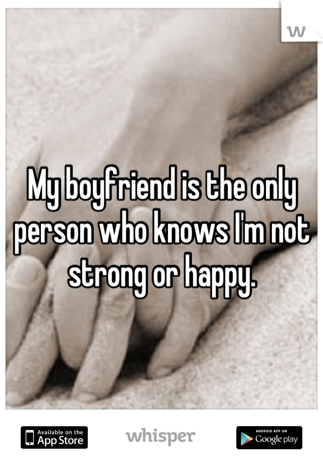 My boyfriend is the only person who knows I'm not strong or happy.