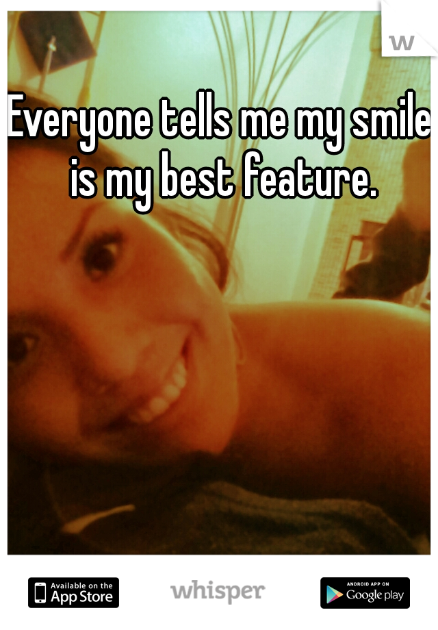 Everyone tells me my smile is my best feature.