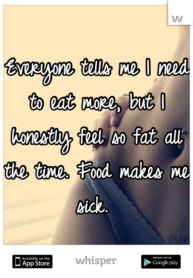 Everyone tells me I need to eat more, but I honestly feel so fat all the time. Food makes me sick. 