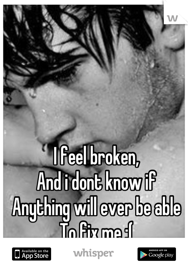 I feel broken, 
And i dont know if
Anything will ever be able 
To fix me :(