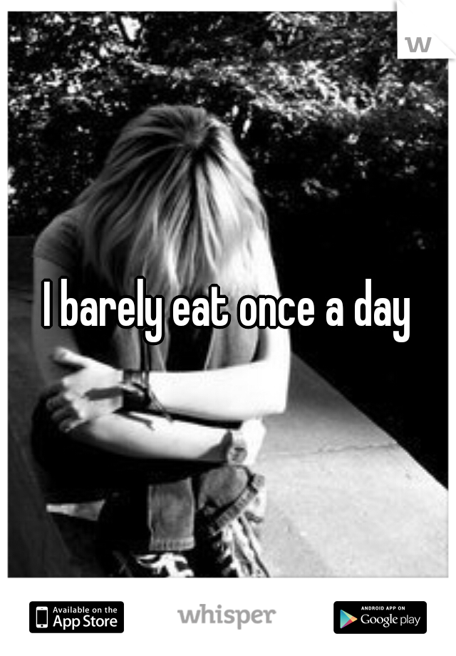 I barely eat once a day