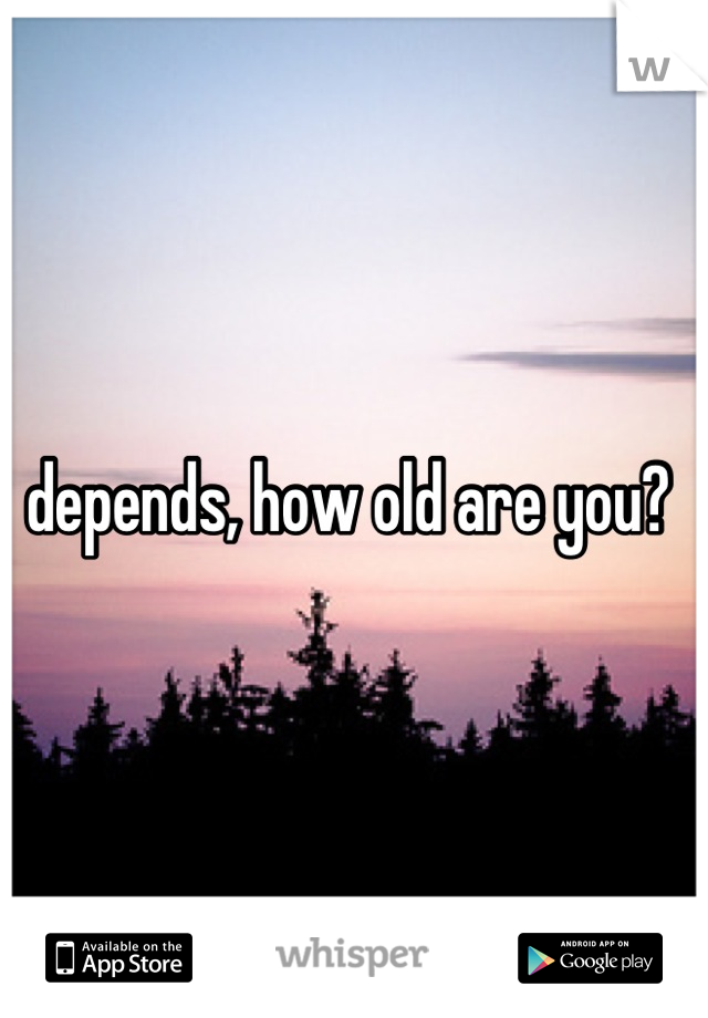 depends, how old are you? 