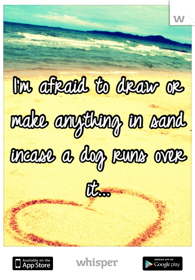 I'm afraid to draw or make anything in sand incase a dog runs over it...
