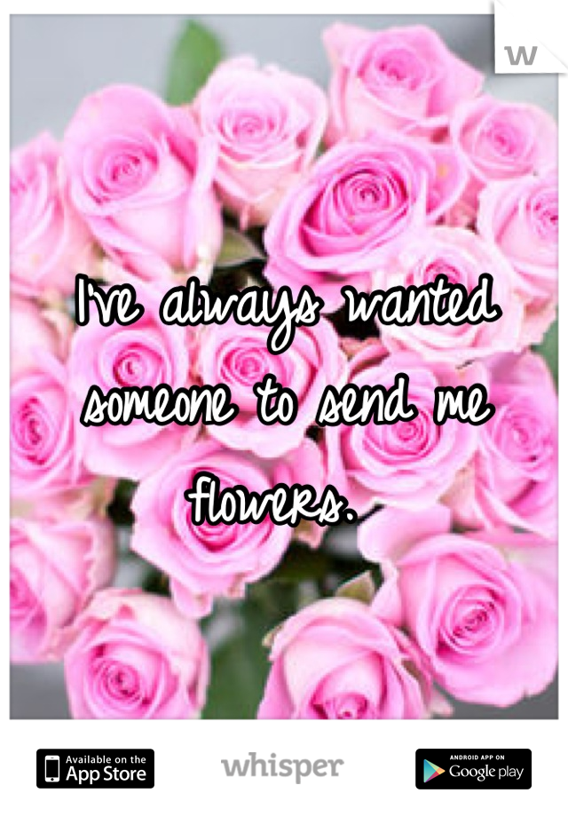 I've always wanted someone to send me flowers. 