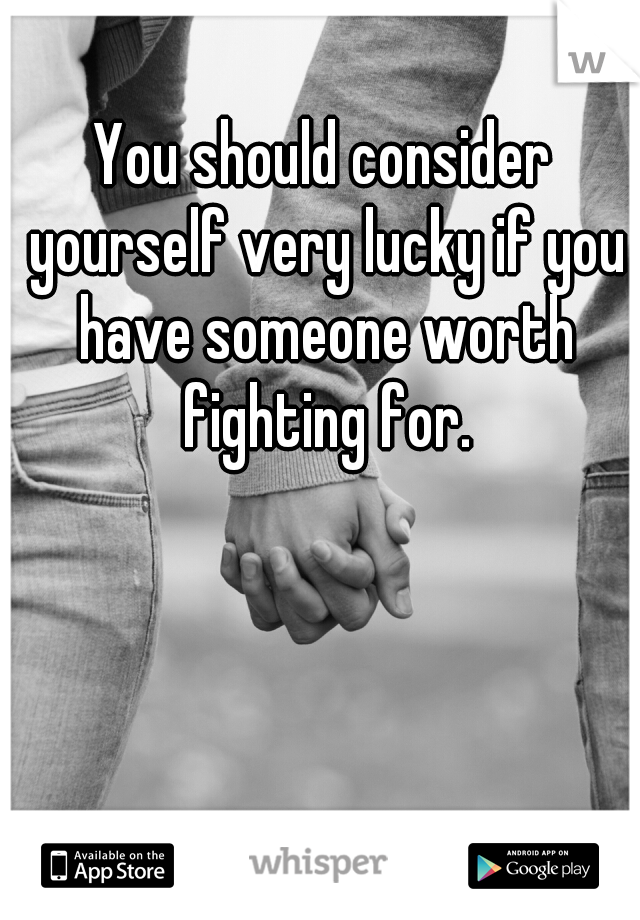 You should consider yourself very lucky if you have someone worth fighting for.