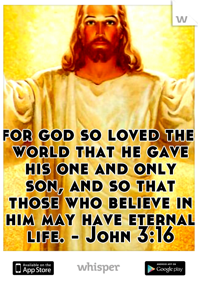 for god so loved the world that he gave his one and only son, and so that those who believe in him may have eternal life. - John 3:16