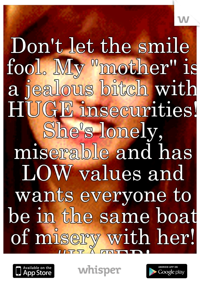 Don't let the smile fool. My "mother" is a jealous bitch with HUGE insecurities! She's lonely, miserable and has LOW values and wants everyone to be in the same boat of misery with her! #HATER!