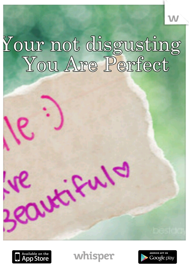 Your not disgusting . You Are Perfect 