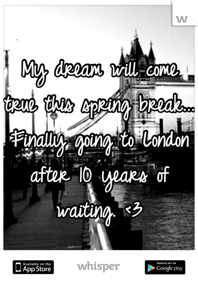 My dream will come true this spring break... Finally going to London after 10 years of waiting. <3