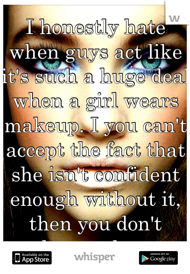I honestly hate when guys act like it's such a huge deal when a girl wears makeup. I you can't accept the fact that she isn't confident enough without it, then you don't deserve her. 
