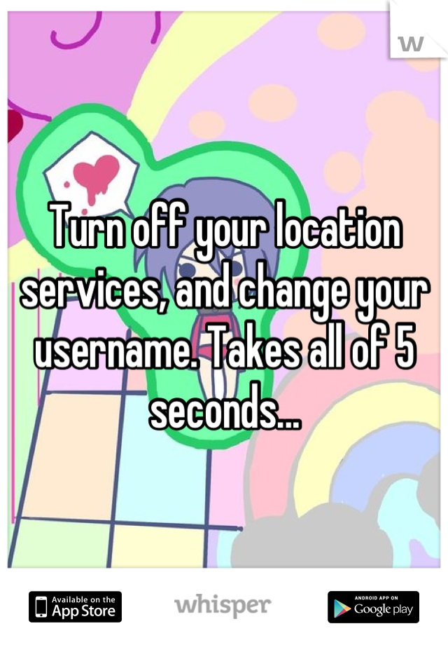 Turn off your location services, and change your username. Takes all of 5 seconds...